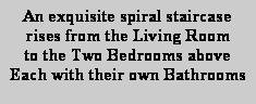 Text Box: An exquisite spiral staircase 
rises from the Living Room 
to the Two Bedrooms above
Each with their own Bathrooms
